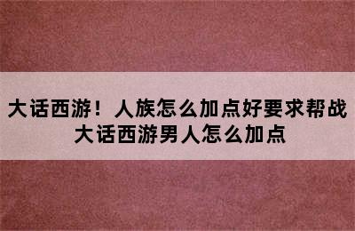 大话西游！人族怎么加点好要求帮战 大话西游男人怎么加点